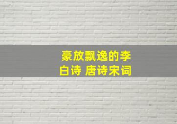 豪放飘逸的李白诗 唐诗宋词